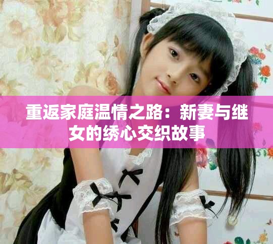 重返家庭温情之路：新妻与继女的绣心交织故事