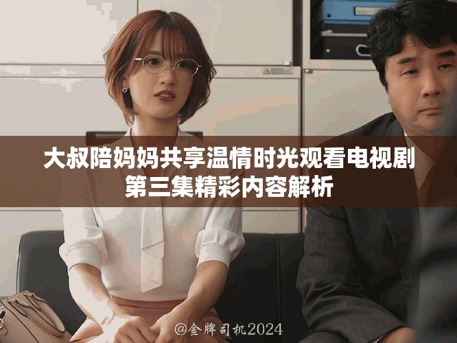 大叔陪妈妈共享温情时光观看电视剧第三集精彩内容解析