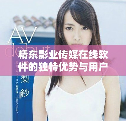 精东影业传媒在线软件的独特优势与用户体验解析