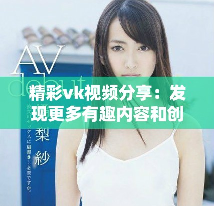 精彩vk视频分享：发现更多有趣内容和创意片段的绝佳平台