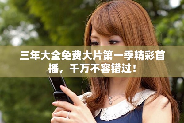 三年大全免费大片第一季精彩首播，千万不容错过！