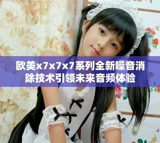 欧美x7x7x7系列全新噪音消除技术引领未来音频体验