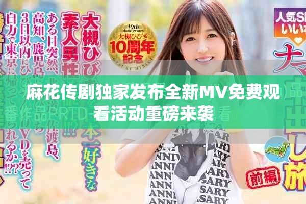 麻花传剧独家发布全新MV免费观看活动重磅来袭