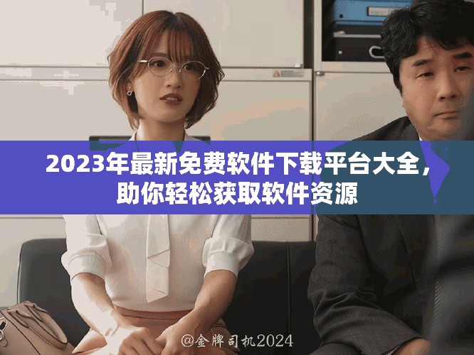 2023年最新免费软件下载平台大全，助你轻松获取软件资源
