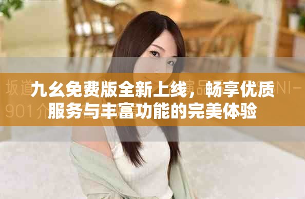 九幺免费版全新上线，畅享优质服务与丰富功能的完美体验