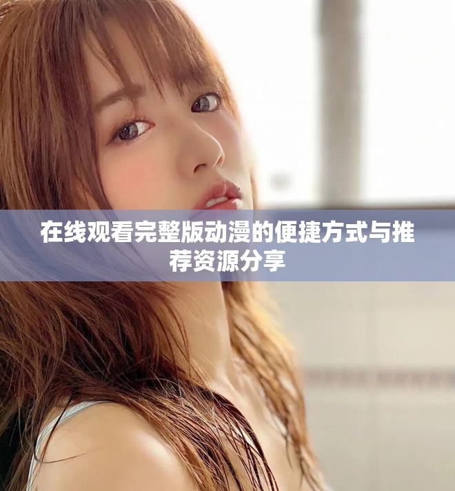在线观看完整版动漫的便捷方式与推荐资源分享