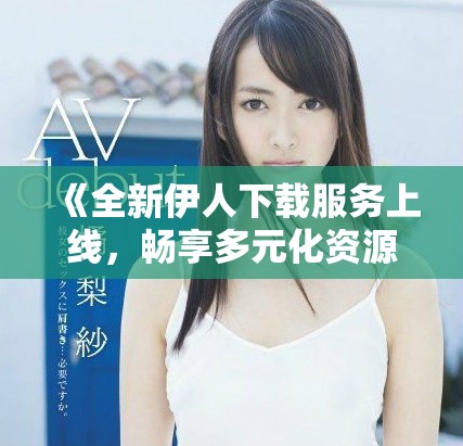 《全新伊人下载服务上线，畅享多元化资源获取体验》