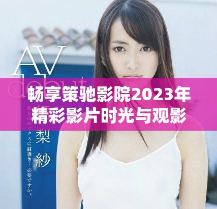 畅享策驰影院2023年精彩影片时光与观影体验