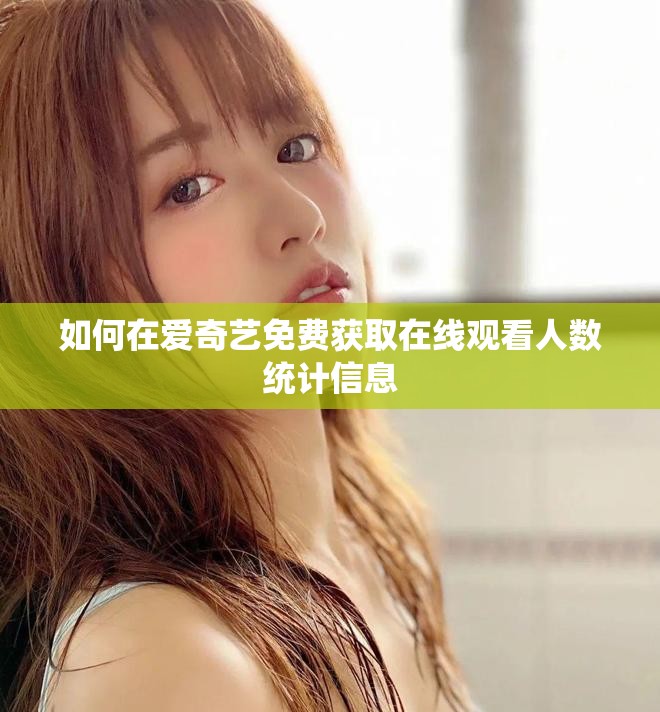 如何在爱奇艺免费获取在线观看人数统计信息