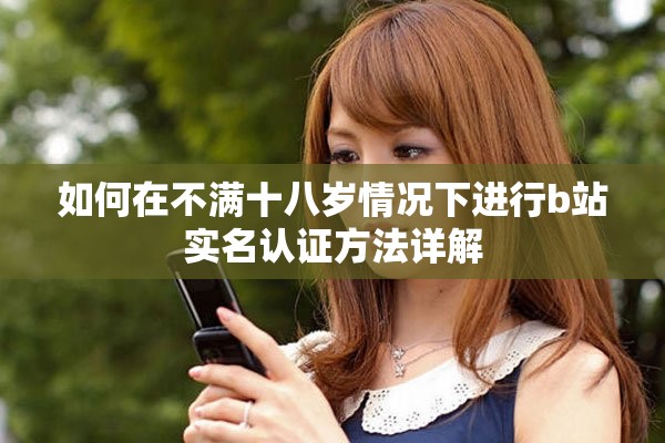 如何在不满十八岁情况下进行b站实名认证方法详解