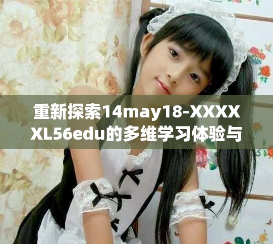 重新探索14may18-XXXXXL56edu的多维学习体验与创新实践