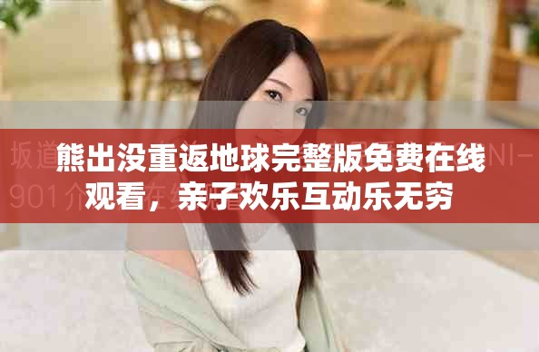 熊出没重返地球完整版免费在线观看，亲子欢乐互动乐无穷
