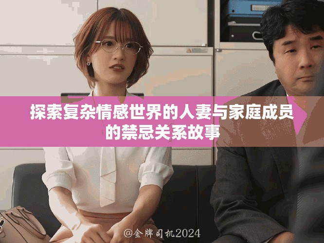 探索复杂情感世界的人妻与家庭成员的禁忌关系故事