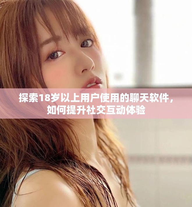 探索18岁以上用户使用的聊天软件，如何提升社交互动体验