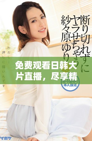 免费观看日韩大片直播，尽享精彩影视盛宴在B站等你来！