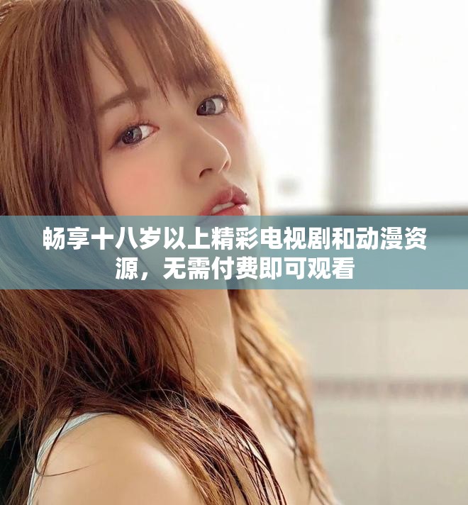 畅享十八岁以上精彩电视剧和动漫资源，无需付费即可观看