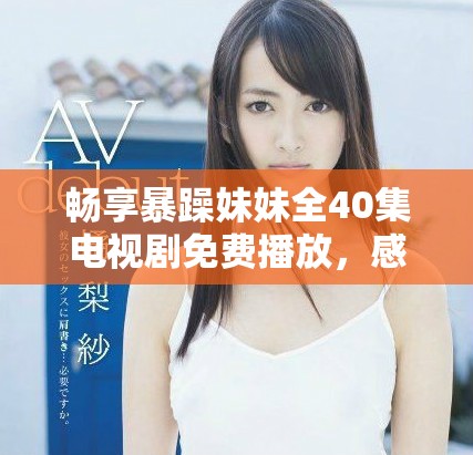 畅享暴躁妹妹全40集电视剧免费播放，感受青春热血与情感碰撞