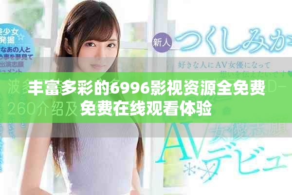 丰富多彩的6996影视资源全免费免费在线观看体验