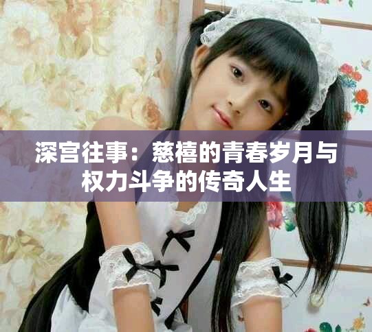 深宫往事：慈禧的青春岁月与权力斗争的传奇人生