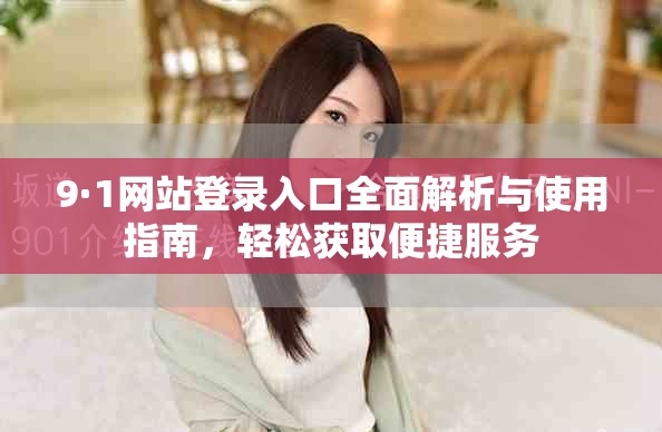 9·1网站登录入口全面解析与使用指南，轻松获取便捷服务