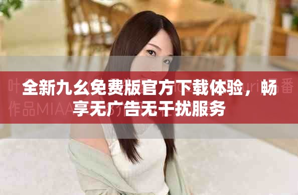 全新九幺免费版官方下载体验，畅享无广告无干扰服务