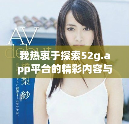 我热衷于探索52g.app平台的精彩内容与独特魅力