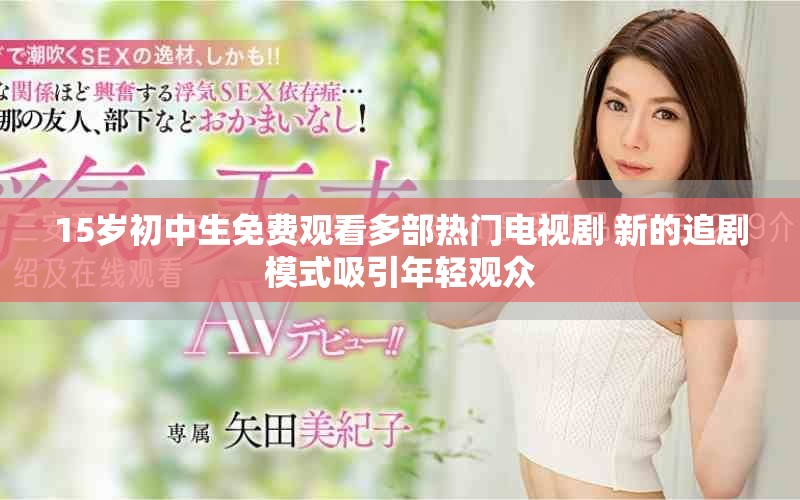 15岁初中生免费观看多部热门电视剧 新的追剧模式吸引年轻观众