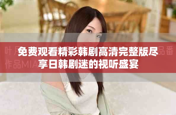 免费观看精彩韩剧高清完整版尽享日韩剧迷的视听盛宴