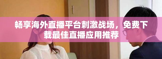 畅享海外直播平台刺激战场，免费下载最佳直播应用推荐