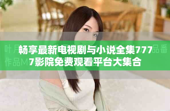 畅享最新电视剧与小说全集7777影院免费观看平台大集合