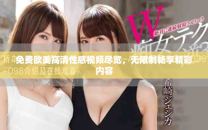 免费欧美高清性感视频尽览，无限制畅享精彩内容