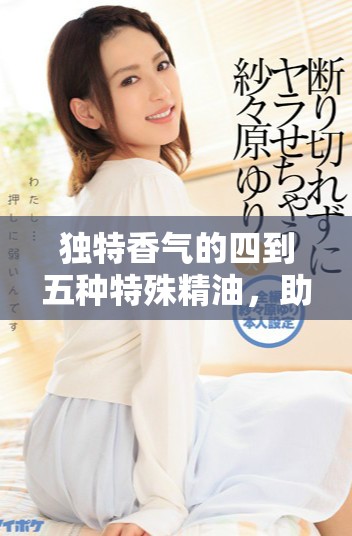 独特香气的四到五种特殊精油，助你全面提升身心健康体验