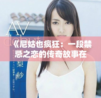 《尼姑也疯狂：一段禁忌之恋的传奇故事在线阅读无弹窗》