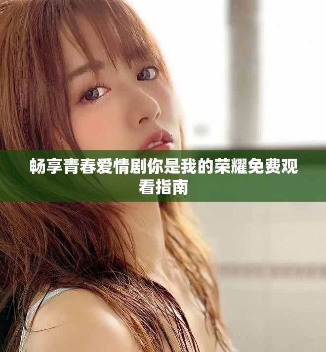 畅享青春爱情剧你是我的荣耀免费观看指南