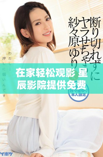 在家轻松观影 星辰影院提供免费在线影视体验