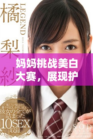 妈妈挑战美白大赛，展现护肤秘笈与自信风采