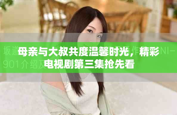 母亲与大叔共度温馨时光，精彩电视剧第三集抢先看