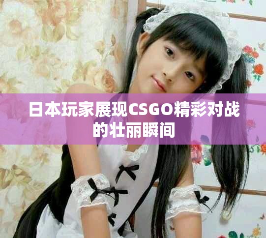 日本玩家展现CSGO精彩对战的壮丽瞬间