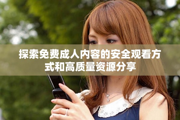 探索免费成人内容的安全观看方式和高质量资源分享