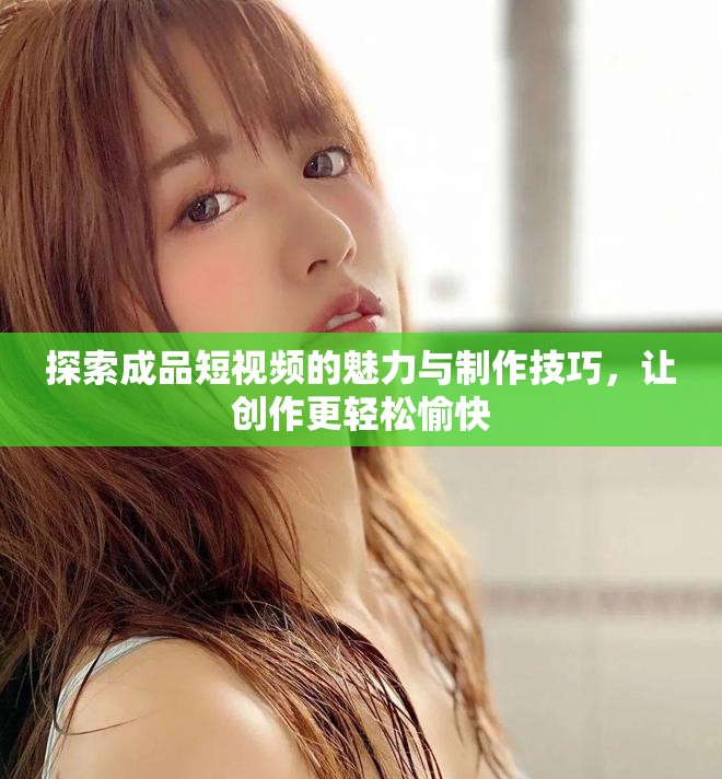 探索成品短视频的魅力与制作技巧，让创作更轻松愉快
