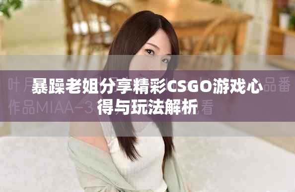 暴躁老姐分享精彩CSGO游戏心得与玩法解析