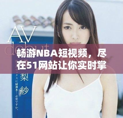 畅游NBA短视频，尽在51网站让你实时掌握精彩赛事瞬间