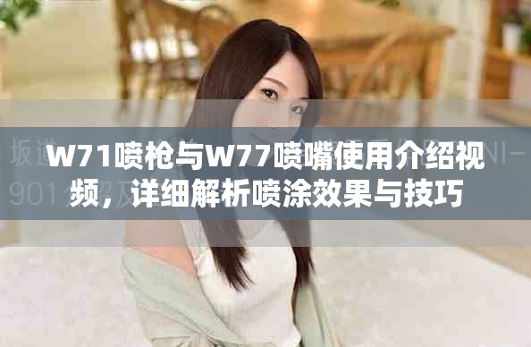 W71喷枪与W77喷嘴使用介绍视频，详细解析喷涂效果与技巧