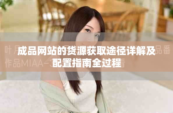 成品网站的货源获取途径详解及配置指南全过程