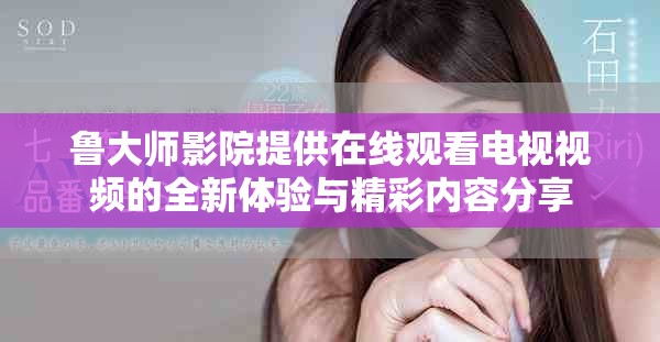 鲁大师影院提供在线观看电视视频的全新体验与精彩内容分享
