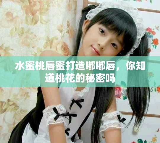 水蜜桃唇蜜打造嘟嘟唇，你知道桃花的秘密吗
