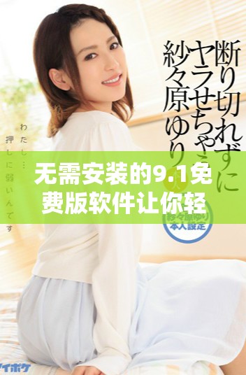 无需安装的9.1免费版软件让你轻松体验新功能