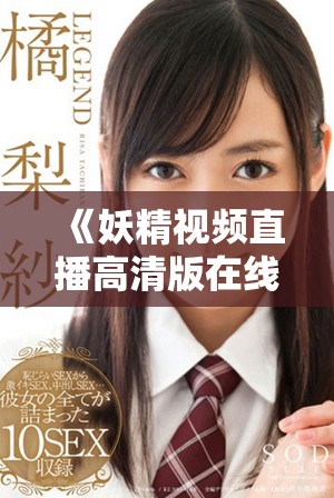 《妖精视频直播高清版在线观看全新电视剧精彩内容》