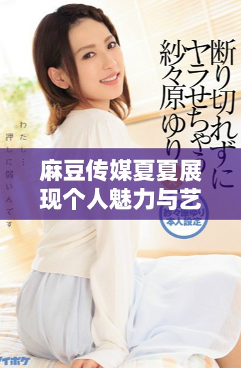 麻豆传媒夏夏展现个人魅力与艺术风采的全新篇章