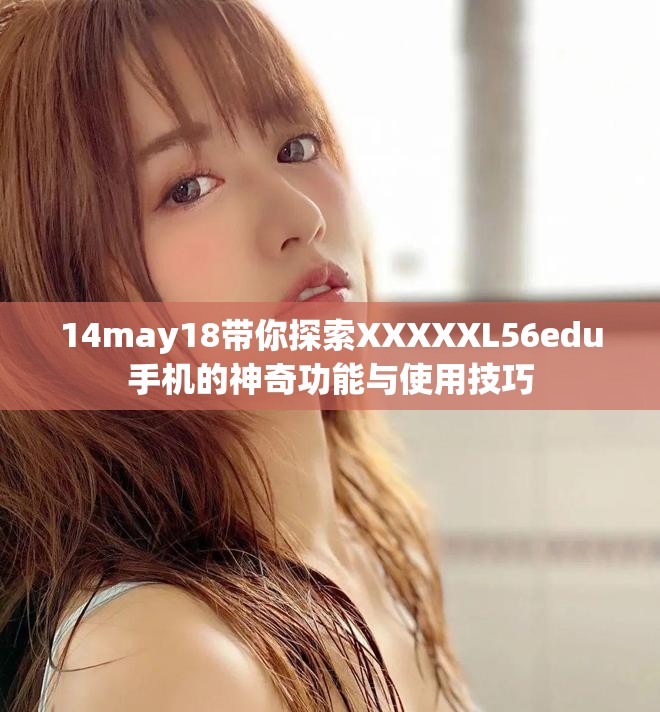14may18带你探索XXXXXL56edu手机的神奇功能与使用技巧
